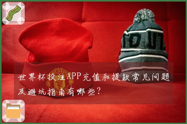 世界杯投注APP充值和提款常见问题及避坑指南有哪些?